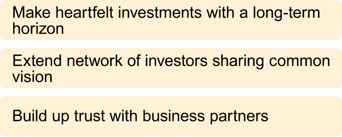 -Make heartfelt investments with a long-term horizon -Extend network of investors sharing common vision -Build up trust with business partners