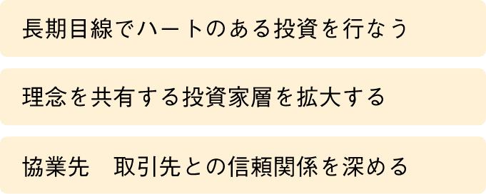・長期目線でハートのある投資を行なう・理念を共有する投資家層を拡大する・協業先・取引先との信頼関係を深める